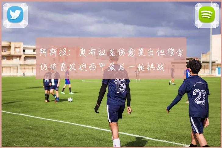 阿斯报：奥布拉克伤愈复出但穆索仍将首发迎西甲最后一轮挑战