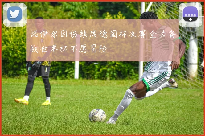 诺伊尔因伤缺席德国杯决赛全力备战世界杯不愿冒险