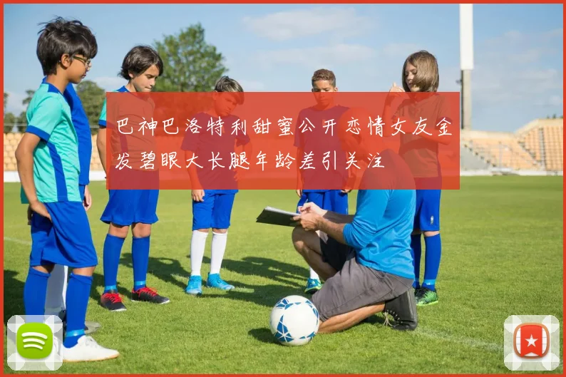 巴神巴洛特利甜蜜公开恋情女友金发碧眼大长腿年龄差引关注