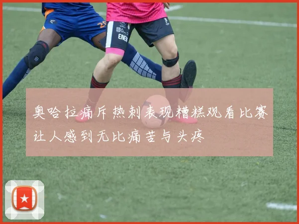 奥哈拉痛斥热刺表现糟糕观看比赛让人感到无比痛苦与头疼