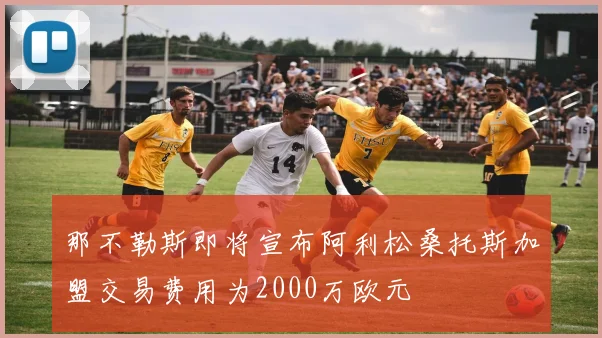 那不勒斯即将宣布阿利松桑托斯加盟交易费用为2000万欧元