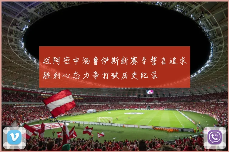 迈阿密中场鲁伊斯新赛季誓言追求胜利心态力争打破历史纪录