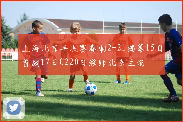上海北京半决赛赛制2-21揭幕15日首战17日G220日移师北京主场