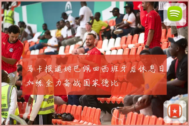 马卡报道姆巴佩回西班牙后休息日加练全力备战国家德比