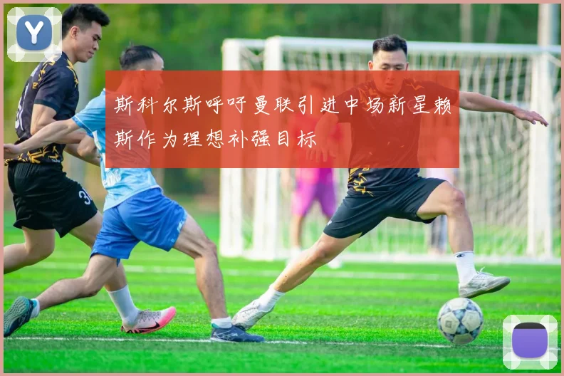 斯科尔斯呼吁曼联引进中场新星赖斯作为理想补强目标