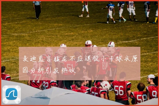 麦迪直言猛龙不应退役小卡球衣原因分析引发热议