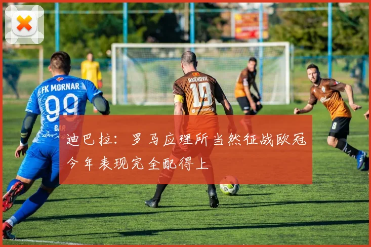 迪巴拉：罗马应理所当然征战欧冠今年表现完全配得上