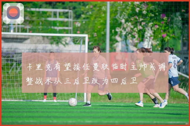 卡里克有望接任曼联临时主帅或调整战术从三后卫改为四后卫