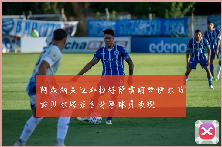 阿森纳关注加拉塔萨雷前锋伊尔马兹贝尔塔亲自考察球员表现