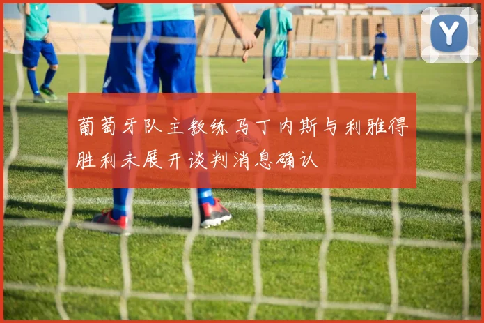 葡萄牙队主教练马丁内斯与利雅得胜利未展开谈判消息确认