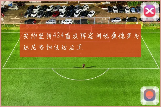 安帅坚持424首发阵容训练桑德罗与达尼洛担任边后卫