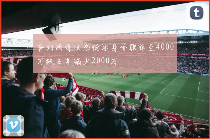 普利西奇状态低迷身价骤降至4000万较去年减少2000万