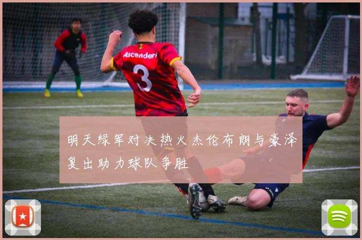 明天绿军对决热火杰伦布朗与豪泽复出助力球队争胜
